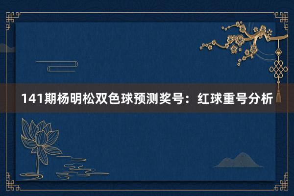 141期杨明松双色球预测奖号：红球重号分析